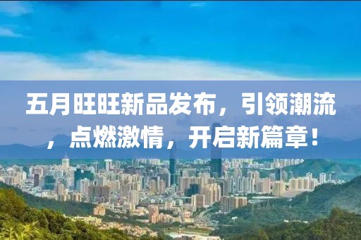 五月旺旺新品發布，引領潮流，點燃激情，開啟新篇章！