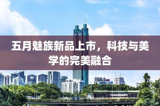 五月魅族新品上市，科技與美學的完美融合
