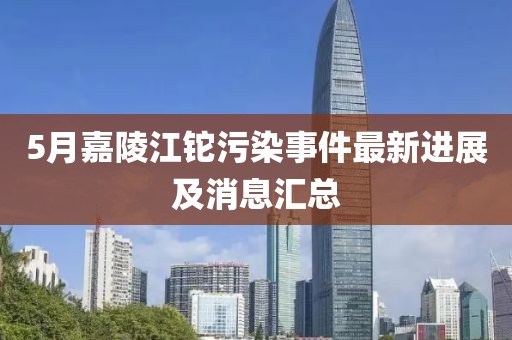 5月嘉陵江鉈污染事件最新進展及消息匯總