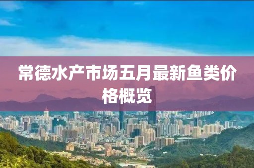 常德水產市場五月最新魚類價格概覽