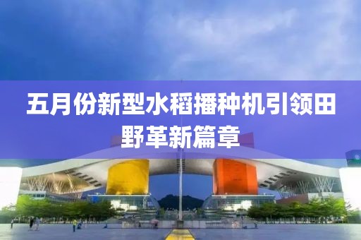 五月份新型水稻播種機引領田野革新篇章