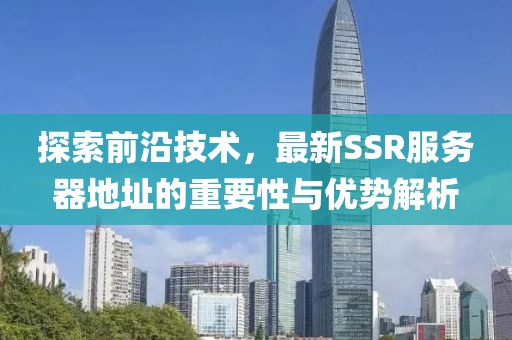 探索前沿技術，最新SSR服務器地址的重要性與優勢解析