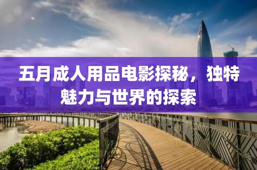 五月成人用品電影探秘，獨特魅力與世界的探索