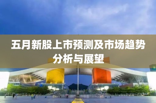 五月新股上市預測及市場趨勢分析與展望