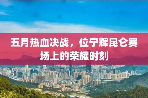 五月熱血決戰，位寧輝昆侖賽場上的榮耀時刻