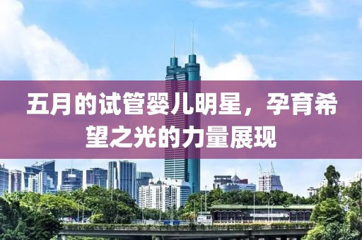 五月的試管嬰兒明星，孕育希望之光的力量展現