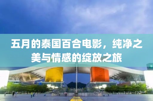 五月的泰國百合電影，純凈之美與情感的綻放之旅