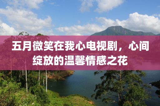 五月微笑在我心電視劇，心間綻放的溫馨情感之花