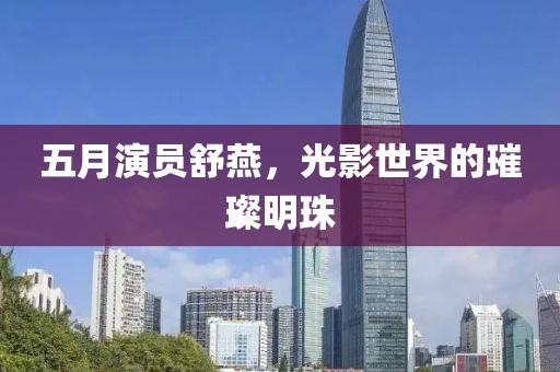 五月演員舒燕，光影世界的璀璨明珠