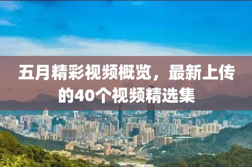 五月精彩視頻概覽，最新上傳的40個視頻精選集