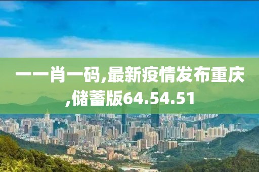 一一肖一碼,最新疫情發布重慶,儲蓄版64.54.51