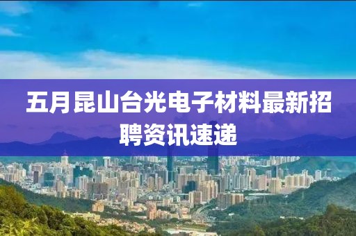 五月昆山臺光電子材料最新招聘資訊速遞