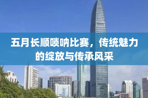 五月長順嗩吶比賽，傳統魅力的綻放與傳承風采