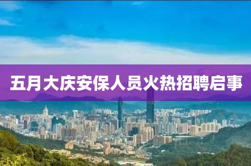 五月大慶安保人員火熱招聘啟事