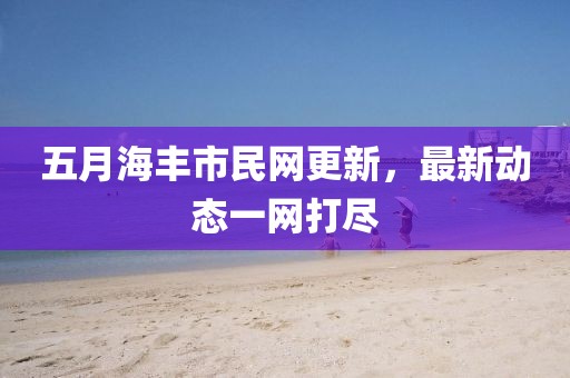 五月海豐市民網更新，最新動態一網打盡