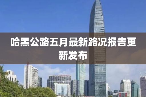 哈黑公路五月最新路況報告更新發布