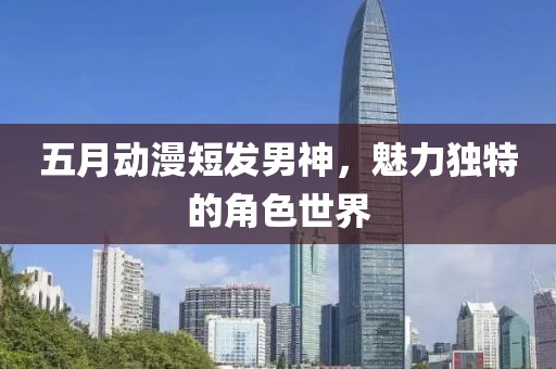 五月動漫短發男神，魅力獨特的角色世界