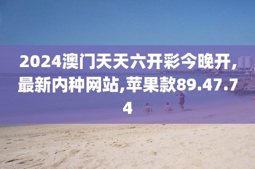 2024澳門天天六開彩今晚開,最新內種網站,蘋果款89.47.74