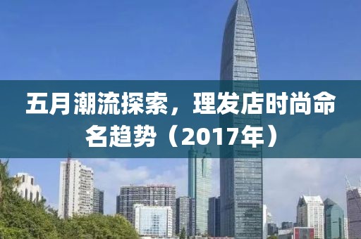 五月潮流探索，理發店時尚命名趨勢（2017年）
