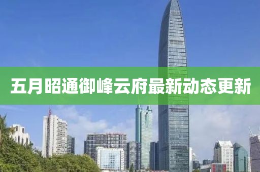 五月昭通御峰云府最新動態更新