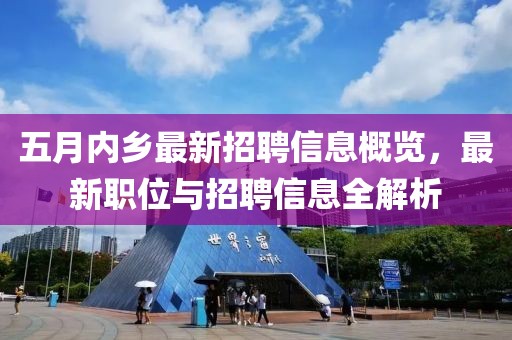 五月內鄉最新招聘信息概覽，最新職位與招聘信息全解析