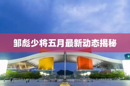 鄒彪少將五月最新動態揭秘