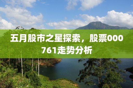 五月股市之星探索，股票000761走勢分析