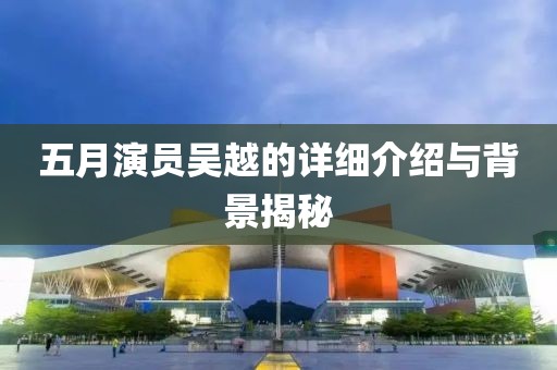 五月演員吳越的詳細介紹與背景揭秘
