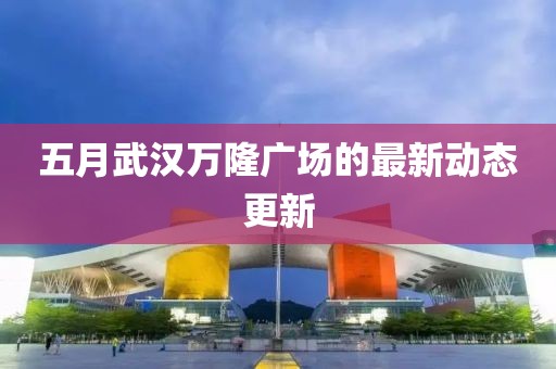 五月武漢萬隆廣場的最新動態更新
