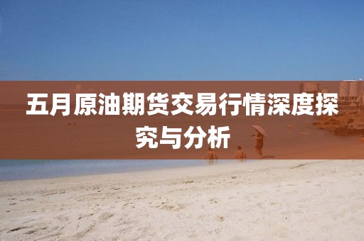 五月原油期貨交易行情深度探究與分析