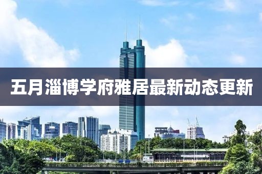 五月淄博學府雅居最新動態更新