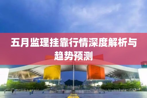 五月監理掛靠行情深度解析與趨勢預測
