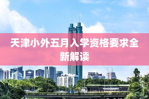 天津小外五月入學資格要求全新解讀