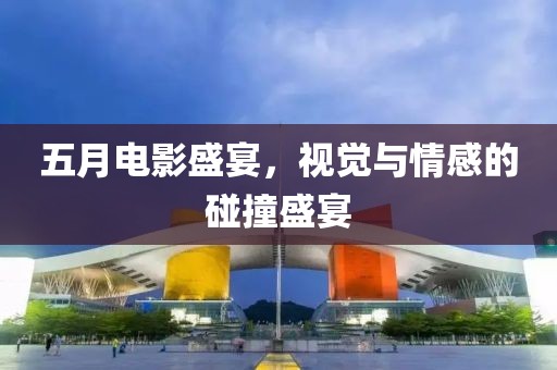 五月電影盛宴，視覺與情感的碰撞盛宴