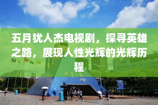 五月猶人杰電視劇，探尋英雄之路，展現人性光輝的光輝歷程