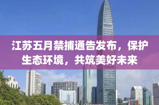 江蘇五月禁捕通告發布，保護生態環境，共筑美好未來