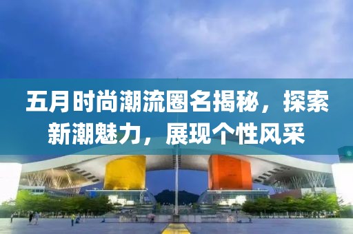 五月時尚潮流圈名揭秘，探索新潮魅力，展現個性風采