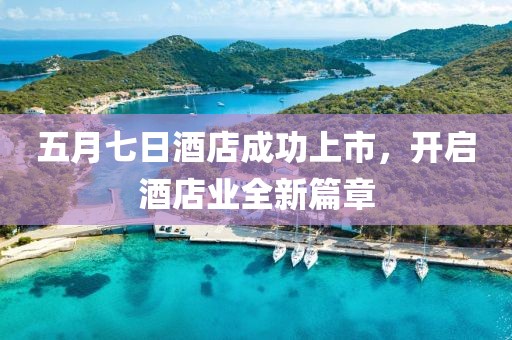 五月七日酒店成功上市，開啟酒店業全新篇章