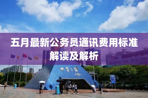 五月最新公務員通訊費用標準解讀及解析