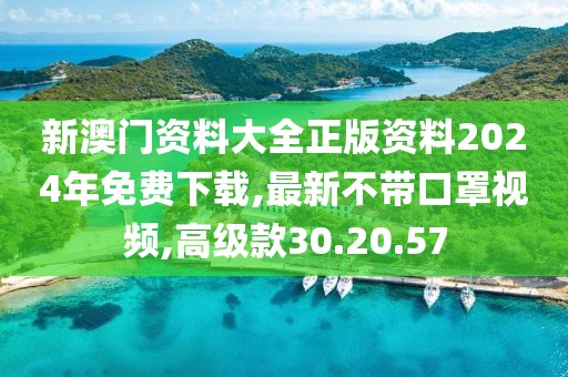 新澳門資料大全正版資料2024年免費下載,最新不帶口罩視頻,高級款30.20.57