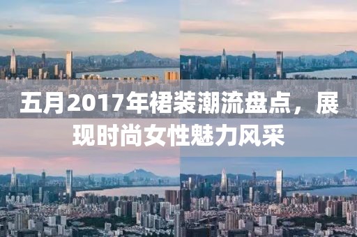 五月2017年裙裝潮流盤點，展現時尚女性魅力風采