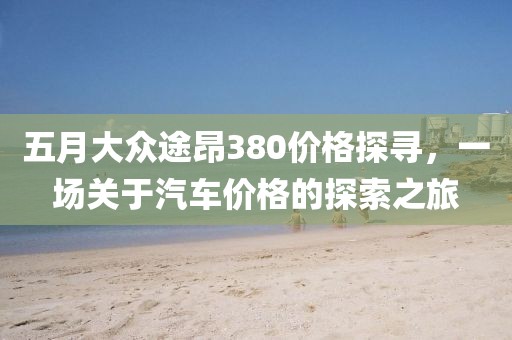 五月大眾途昂380價格探尋，一場關于汽車價格的探索之旅