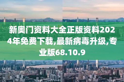 新奧門資料大全正版資料2024年免費下載,最新病毒升級,專業版68.10.9