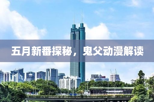 五月新番探秘，鬼父動漫解讀