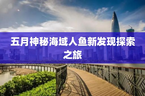 五月神秘海域人魚新發現探索之旅