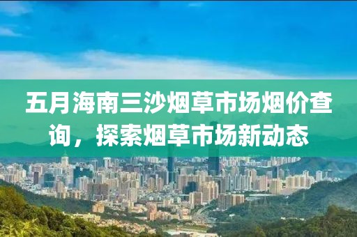 五月海南三沙煙草市場煙價查詢，探索煙草市場新動態