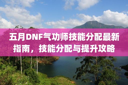 五月DNF氣功師技能分配最新指南，技能分配與提升攻略