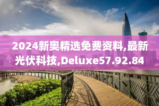 2024新奧精選免費資料,最新光伏科技,Deluxe57.92.84