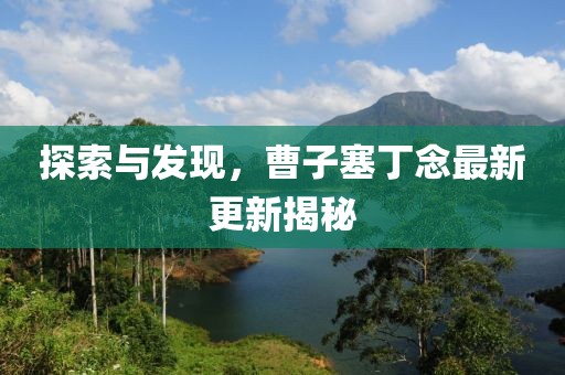 探索與發現，曹子塞丁念最新更新揭秘