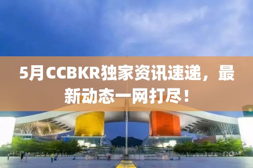 5月CCBKR獨家資訊速遞，最新動態一網打盡！